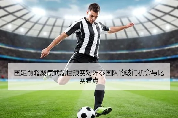 国足前瞻聚焦武磊世预赛对阵泰国队的破门机会与比赛看点