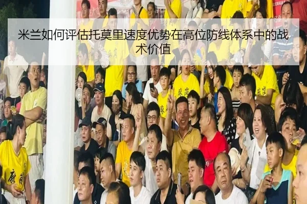 米兰如何评估托莫里速度优势在高位防线体系中的战术价值